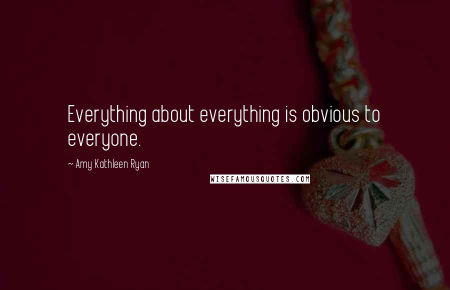 Amy Kathleen Ryan Quotes: Everything about everything is obvious to everyone.