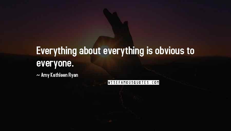 Amy Kathleen Ryan Quotes: Everything about everything is obvious to everyone.