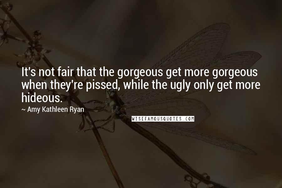 Amy Kathleen Ryan Quotes: It's not fair that the gorgeous get more gorgeous when they're pissed, while the ugly only get more hideous.