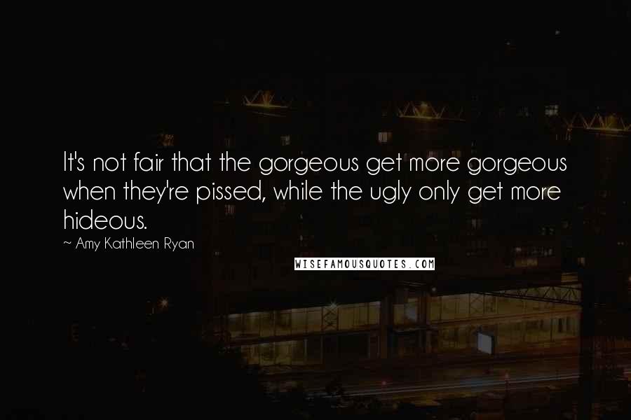 Amy Kathleen Ryan Quotes: It's not fair that the gorgeous get more gorgeous when they're pissed, while the ugly only get more hideous.