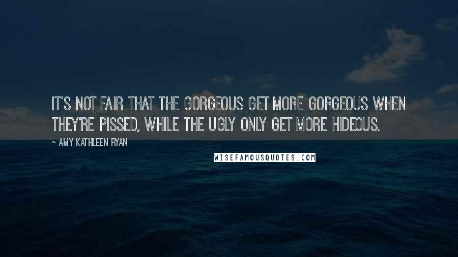 Amy Kathleen Ryan Quotes: It's not fair that the gorgeous get more gorgeous when they're pissed, while the ugly only get more hideous.