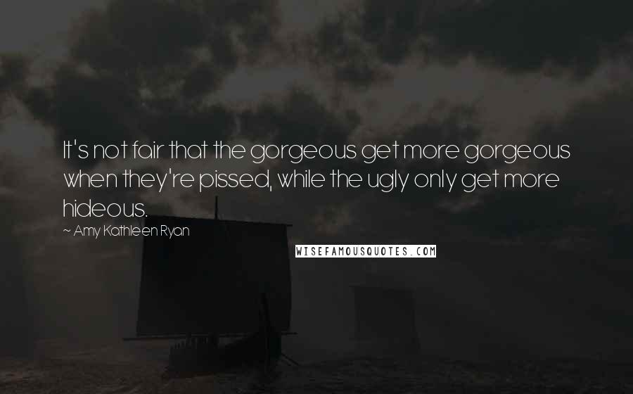 Amy Kathleen Ryan Quotes: It's not fair that the gorgeous get more gorgeous when they're pissed, while the ugly only get more hideous.