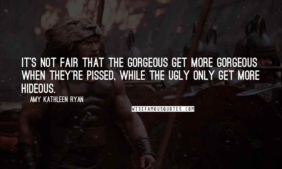 Amy Kathleen Ryan Quotes: It's not fair that the gorgeous get more gorgeous when they're pissed, while the ugly only get more hideous.