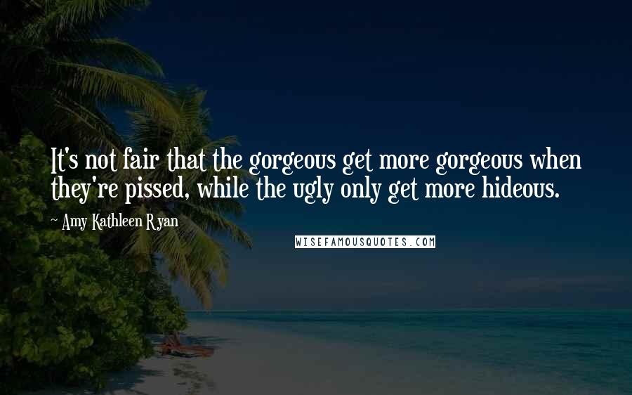 Amy Kathleen Ryan Quotes: It's not fair that the gorgeous get more gorgeous when they're pissed, while the ugly only get more hideous.
