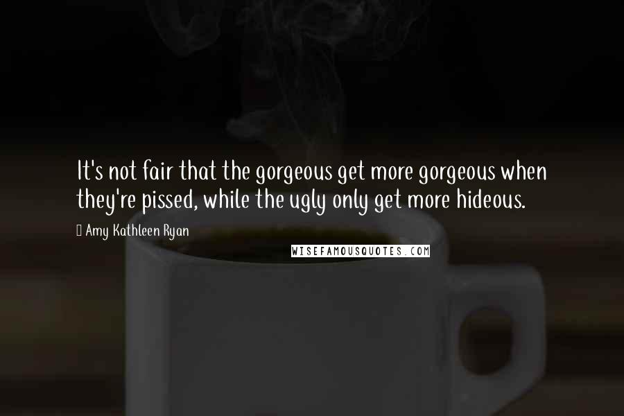 Amy Kathleen Ryan Quotes: It's not fair that the gorgeous get more gorgeous when they're pissed, while the ugly only get more hideous.