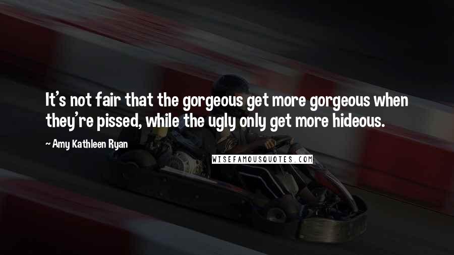 Amy Kathleen Ryan Quotes: It's not fair that the gorgeous get more gorgeous when they're pissed, while the ugly only get more hideous.