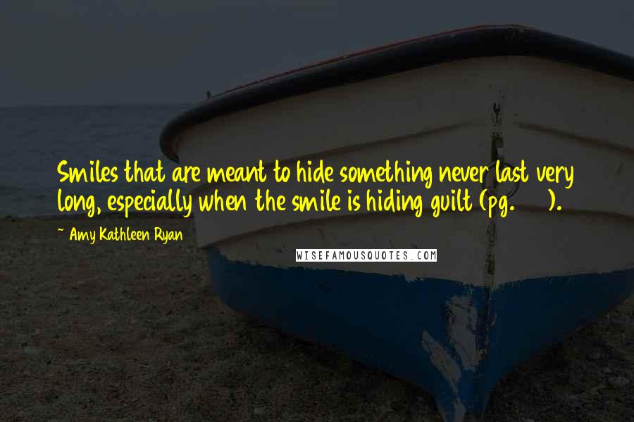 Amy Kathleen Ryan Quotes: Smiles that are meant to hide something never last very long, especially when the smile is hiding guilt (pg. 183).