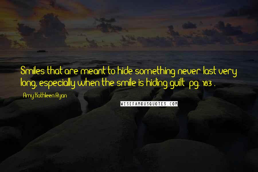 Amy Kathleen Ryan Quotes: Smiles that are meant to hide something never last very long, especially when the smile is hiding guilt (pg. 183).