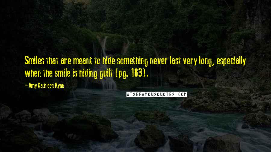 Amy Kathleen Ryan Quotes: Smiles that are meant to hide something never last very long, especially when the smile is hiding guilt (pg. 183).