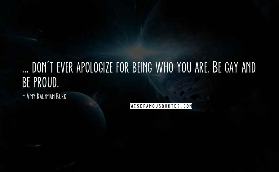 Amy Kaufman Burk Quotes: ... don't ever apologize for being who you are. Be gay and be proud.