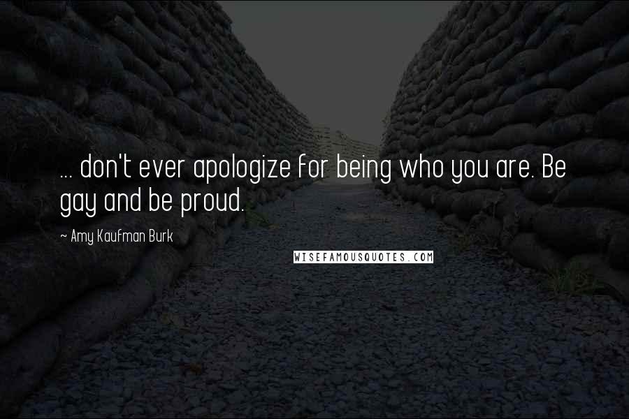 Amy Kaufman Burk Quotes: ... don't ever apologize for being who you are. Be gay and be proud.