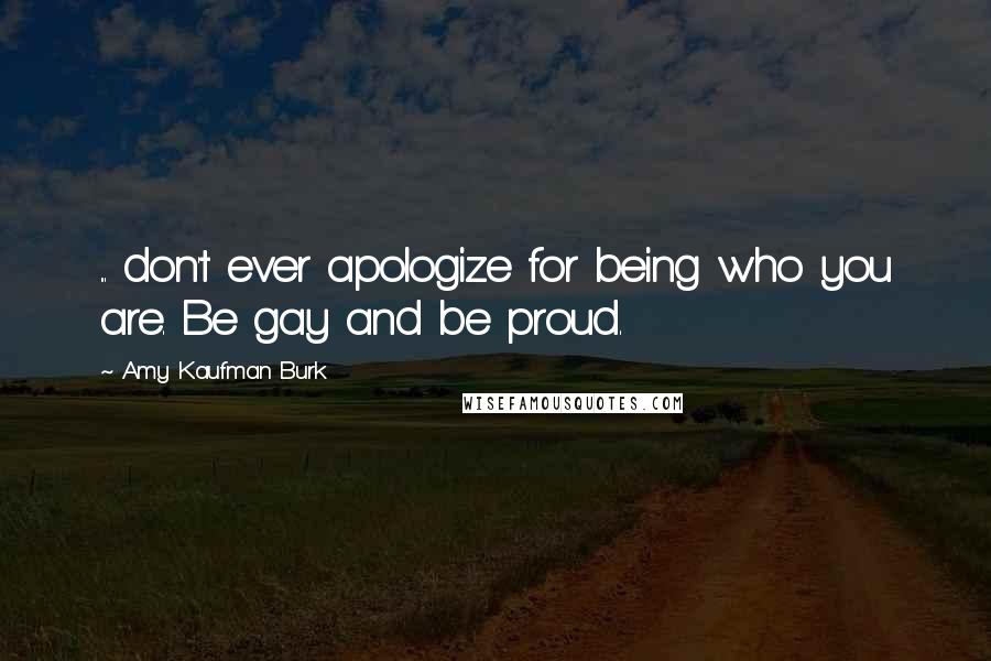 Amy Kaufman Burk Quotes: ... don't ever apologize for being who you are. Be gay and be proud.