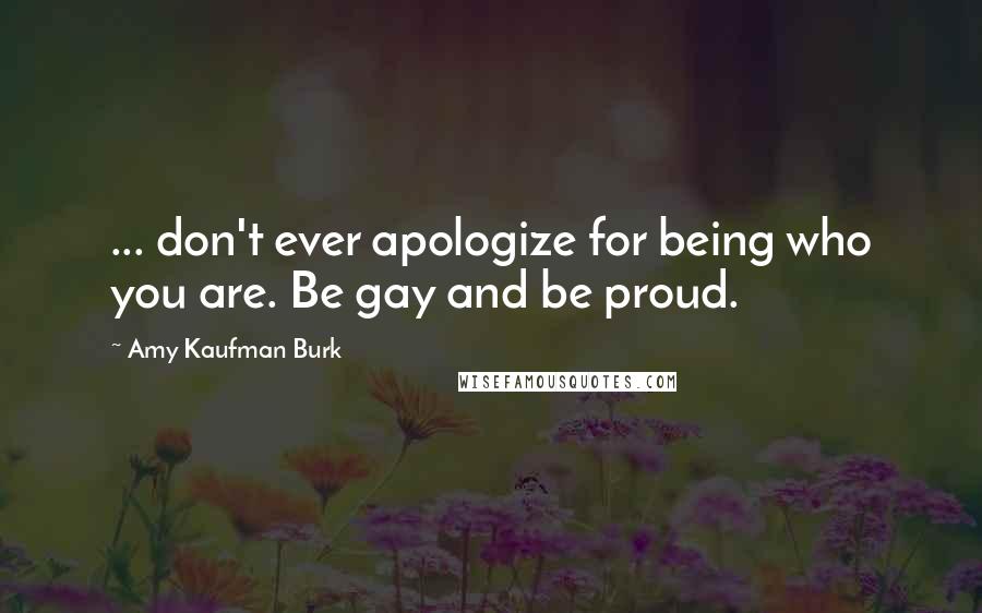 Amy Kaufman Burk Quotes: ... don't ever apologize for being who you are. Be gay and be proud.