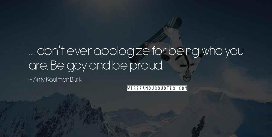Amy Kaufman Burk Quotes: ... don't ever apologize for being who you are. Be gay and be proud.