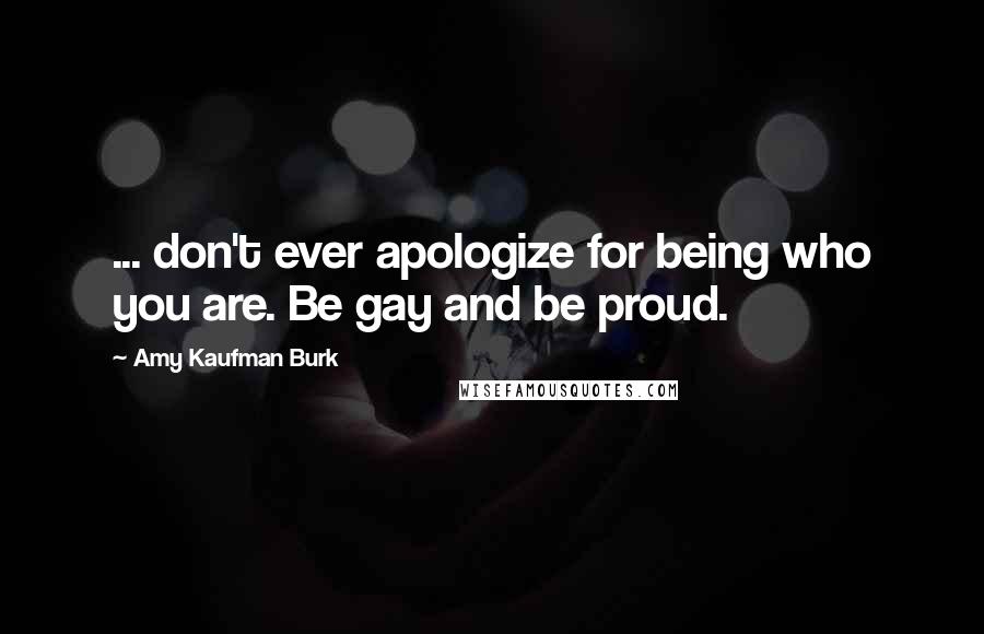 Amy Kaufman Burk Quotes: ... don't ever apologize for being who you are. Be gay and be proud.