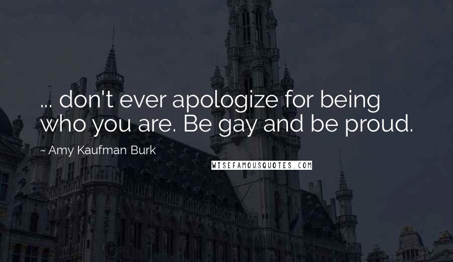 Amy Kaufman Burk Quotes: ... don't ever apologize for being who you are. Be gay and be proud.