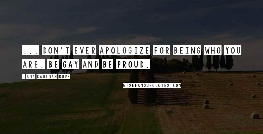 Amy Kaufman Burk Quotes: ... don't ever apologize for being who you are. Be gay and be proud.