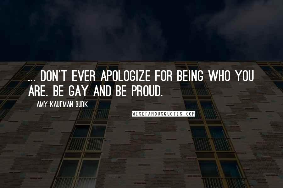 Amy Kaufman Burk Quotes: ... don't ever apologize for being who you are. Be gay and be proud.