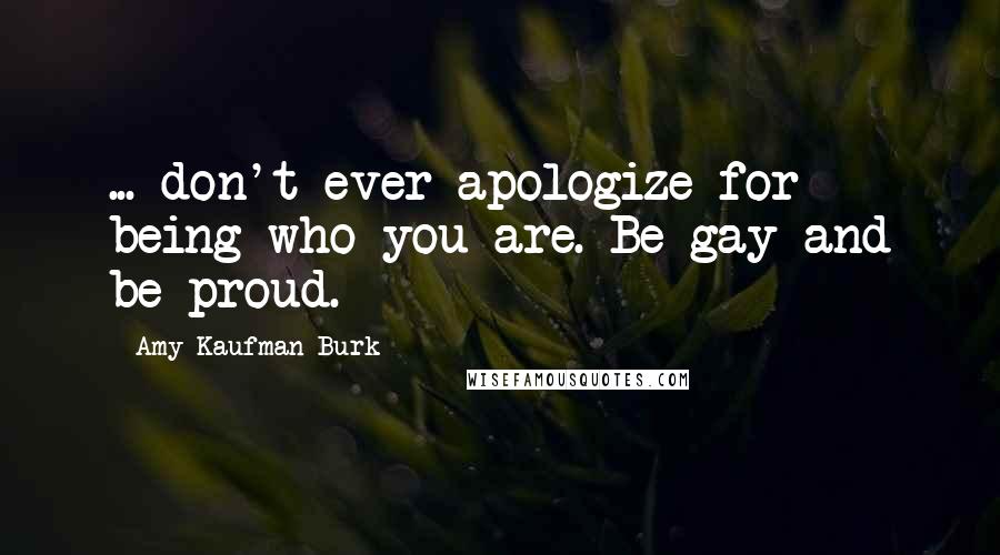 Amy Kaufman Burk Quotes: ... don't ever apologize for being who you are. Be gay and be proud.