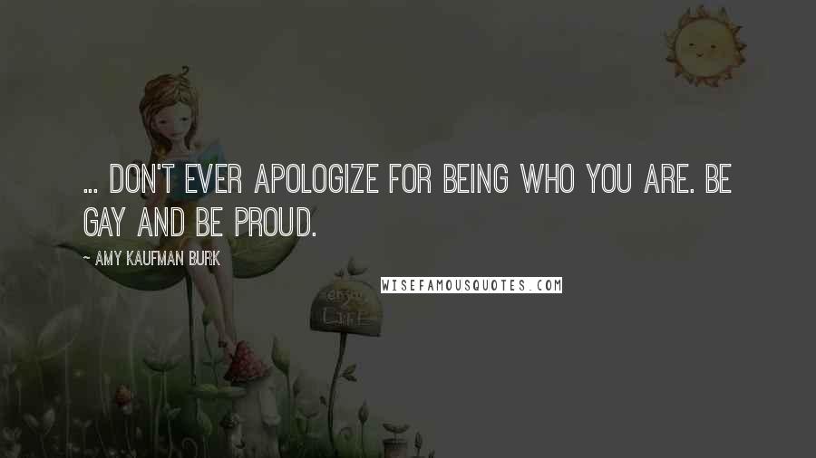 Amy Kaufman Burk Quotes: ... don't ever apologize for being who you are. Be gay and be proud.