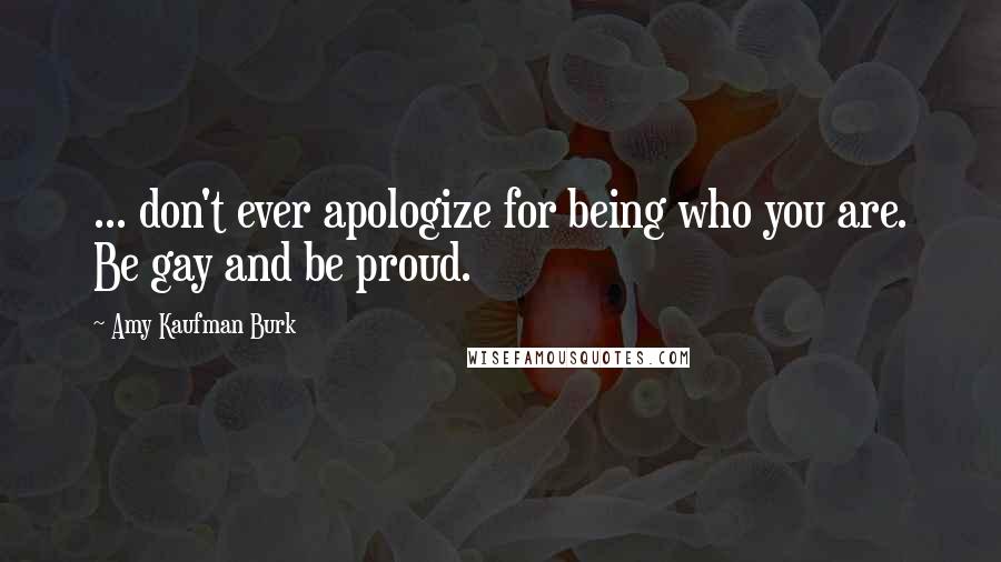 Amy Kaufman Burk Quotes: ... don't ever apologize for being who you are. Be gay and be proud.