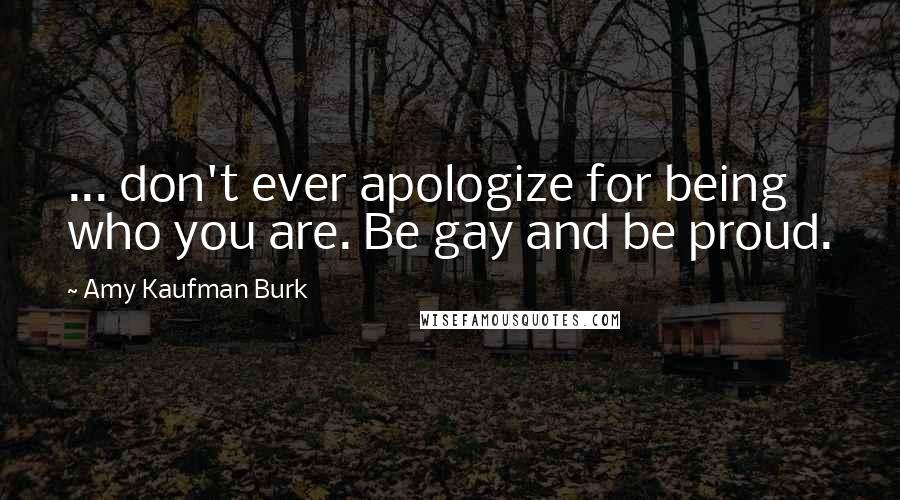 Amy Kaufman Burk Quotes: ... don't ever apologize for being who you are. Be gay and be proud.