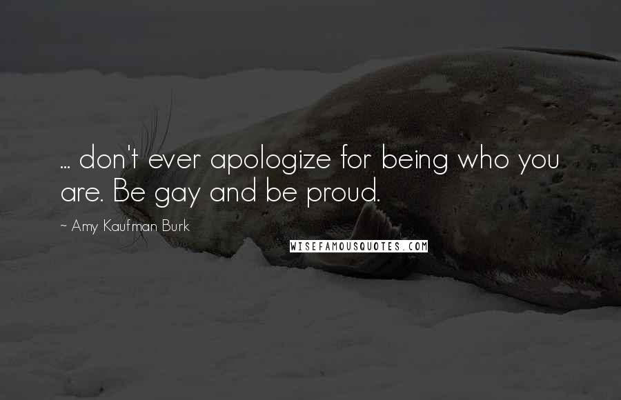 Amy Kaufman Burk Quotes: ... don't ever apologize for being who you are. Be gay and be proud.