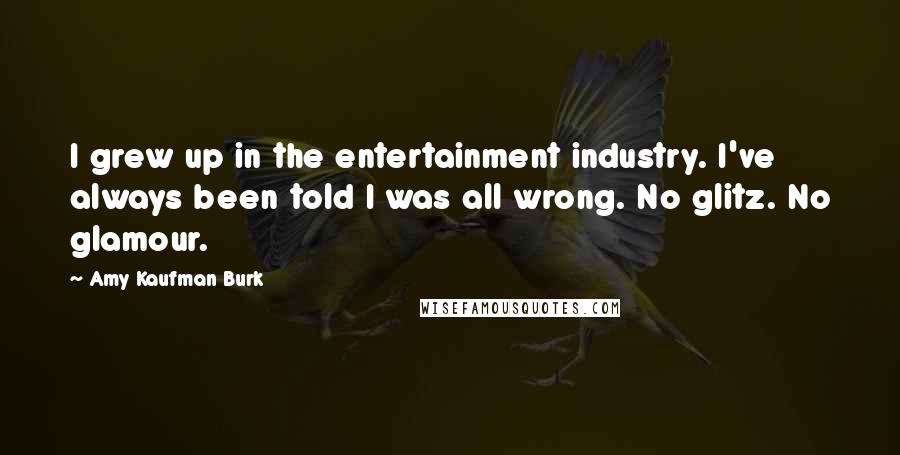 Amy Kaufman Burk Quotes: I grew up in the entertainment industry. I've always been told I was all wrong. No glitz. No glamour.