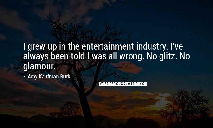 Amy Kaufman Burk Quotes: I grew up in the entertainment industry. I've always been told I was all wrong. No glitz. No glamour.