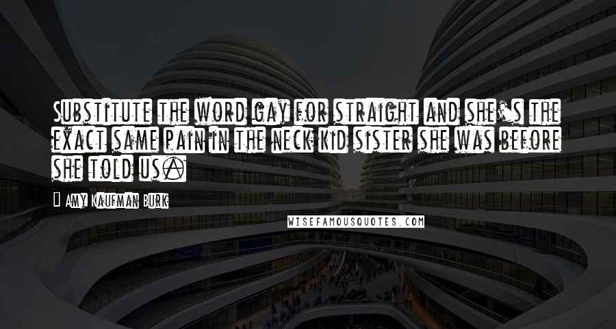 Amy Kaufman Burk Quotes: Substitute the word gay for straight and she's the exact same pain in the neck kid sister she was before she told us.