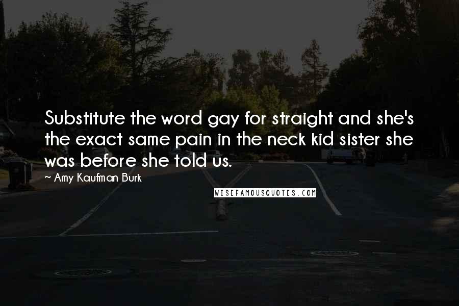 Amy Kaufman Burk Quotes: Substitute the word gay for straight and she's the exact same pain in the neck kid sister she was before she told us.