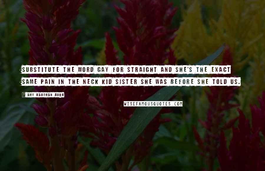 Amy Kaufman Burk Quotes: Substitute the word gay for straight and she's the exact same pain in the neck kid sister she was before she told us.