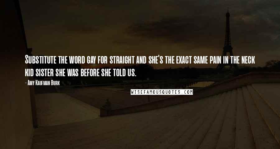 Amy Kaufman Burk Quotes: Substitute the word gay for straight and she's the exact same pain in the neck kid sister she was before she told us.