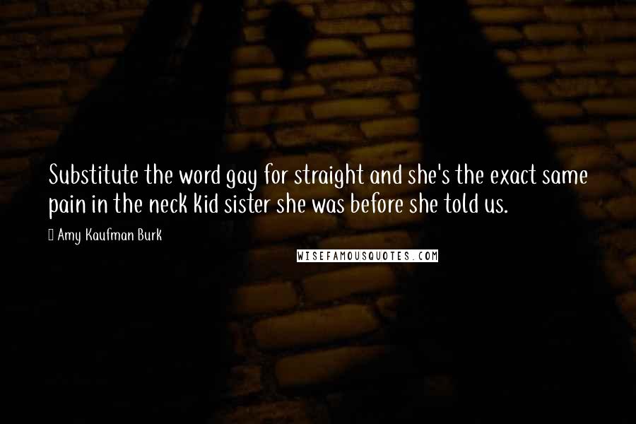 Amy Kaufman Burk Quotes: Substitute the word gay for straight and she's the exact same pain in the neck kid sister she was before she told us.