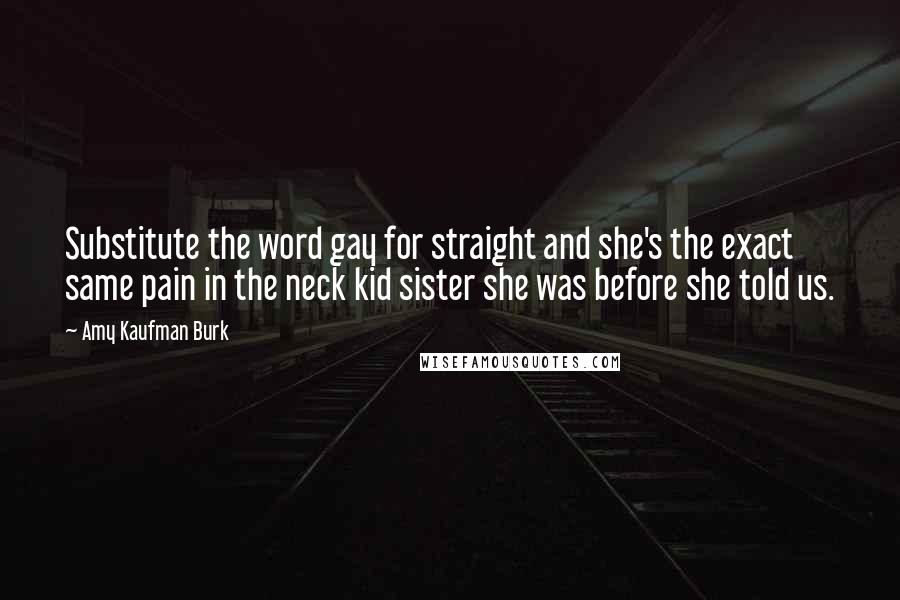 Amy Kaufman Burk Quotes: Substitute the word gay for straight and she's the exact same pain in the neck kid sister she was before she told us.