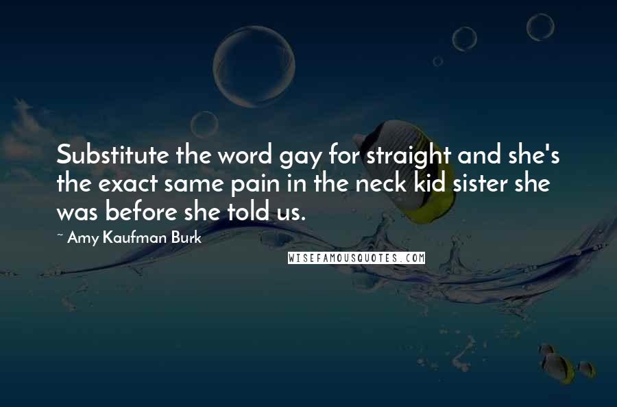 Amy Kaufman Burk Quotes: Substitute the word gay for straight and she's the exact same pain in the neck kid sister she was before she told us.