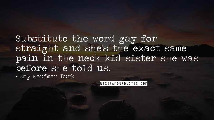 Amy Kaufman Burk Quotes: Substitute the word gay for straight and she's the exact same pain in the neck kid sister she was before she told us.