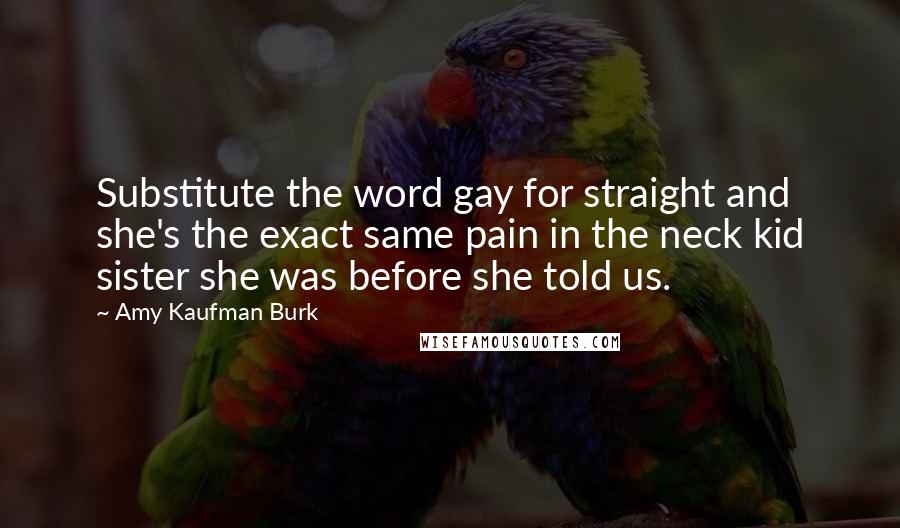 Amy Kaufman Burk Quotes: Substitute the word gay for straight and she's the exact same pain in the neck kid sister she was before she told us.