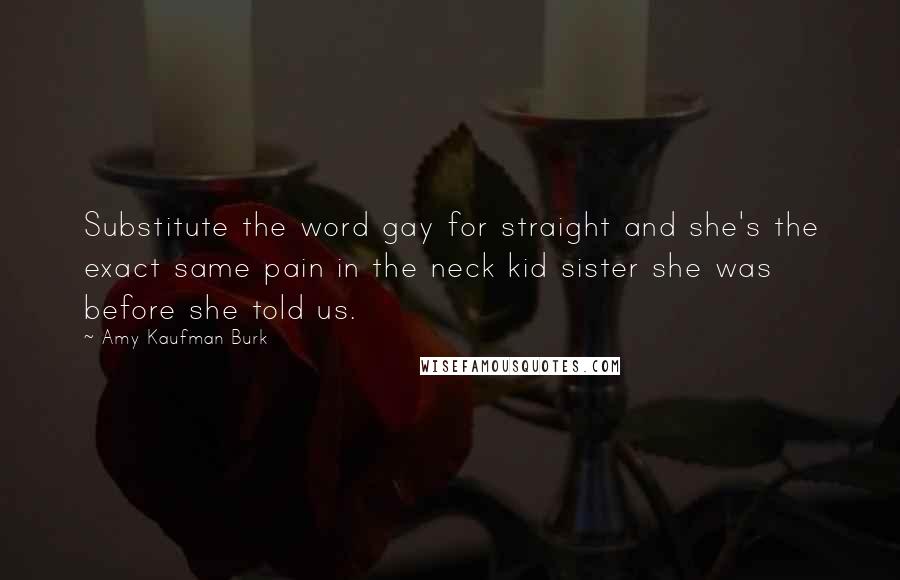 Amy Kaufman Burk Quotes: Substitute the word gay for straight and she's the exact same pain in the neck kid sister she was before she told us.