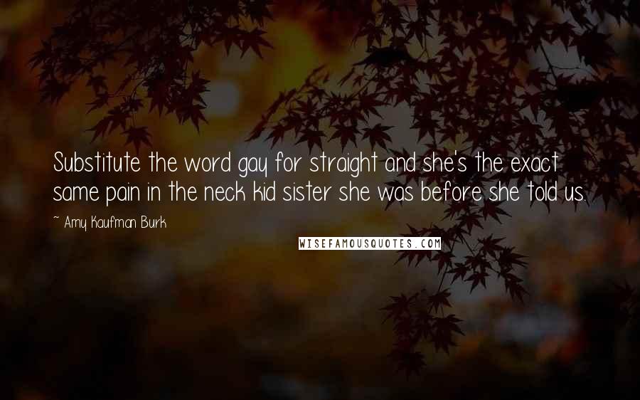 Amy Kaufman Burk Quotes: Substitute the word gay for straight and she's the exact same pain in the neck kid sister she was before she told us.