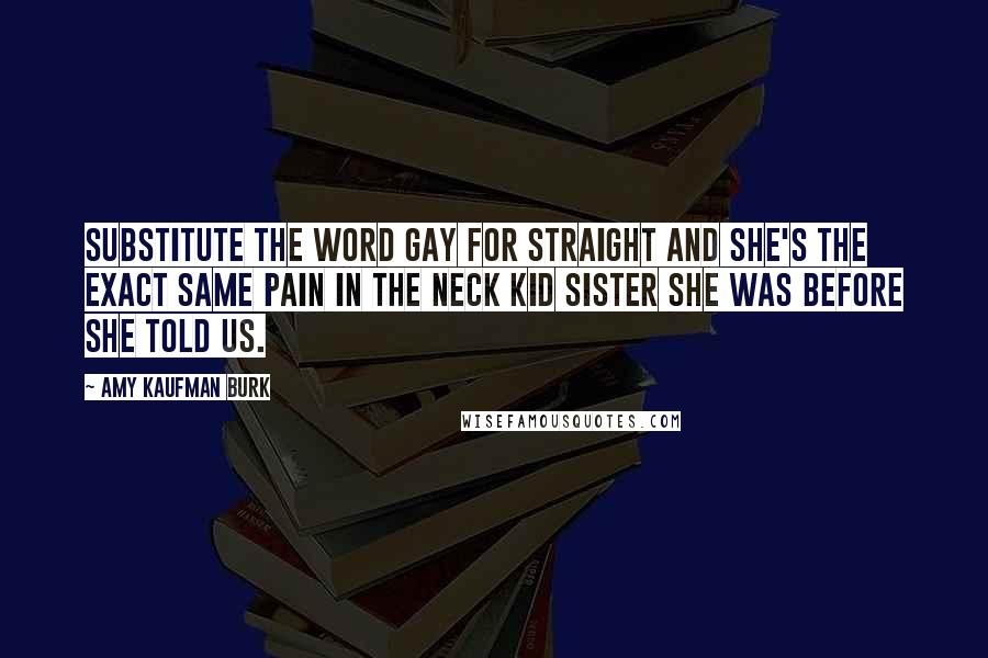 Amy Kaufman Burk Quotes: Substitute the word gay for straight and she's the exact same pain in the neck kid sister she was before she told us.