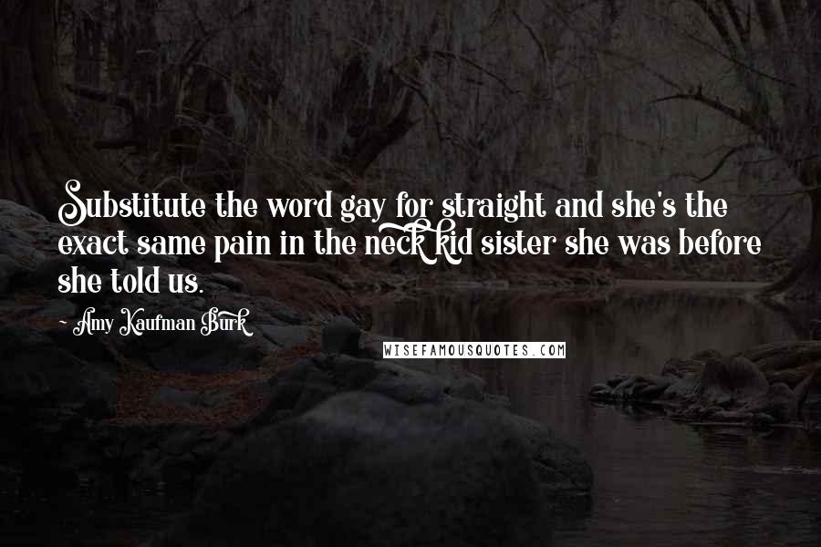 Amy Kaufman Burk Quotes: Substitute the word gay for straight and she's the exact same pain in the neck kid sister she was before she told us.