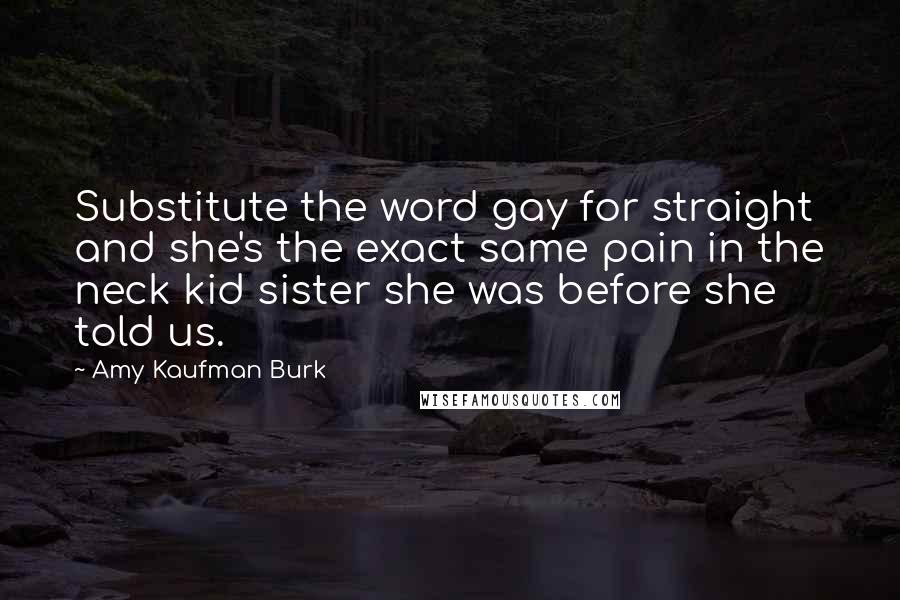 Amy Kaufman Burk Quotes: Substitute the word gay for straight and she's the exact same pain in the neck kid sister she was before she told us.