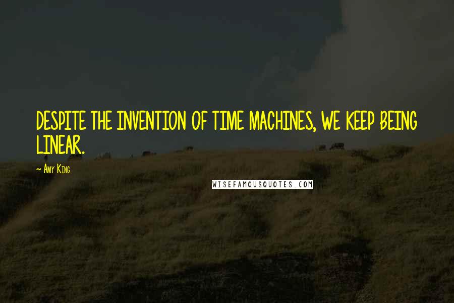 Amy King Quotes: DESPITE THE INVENTION OF TIME MACHINES, WE KEEP BEING LINEAR.