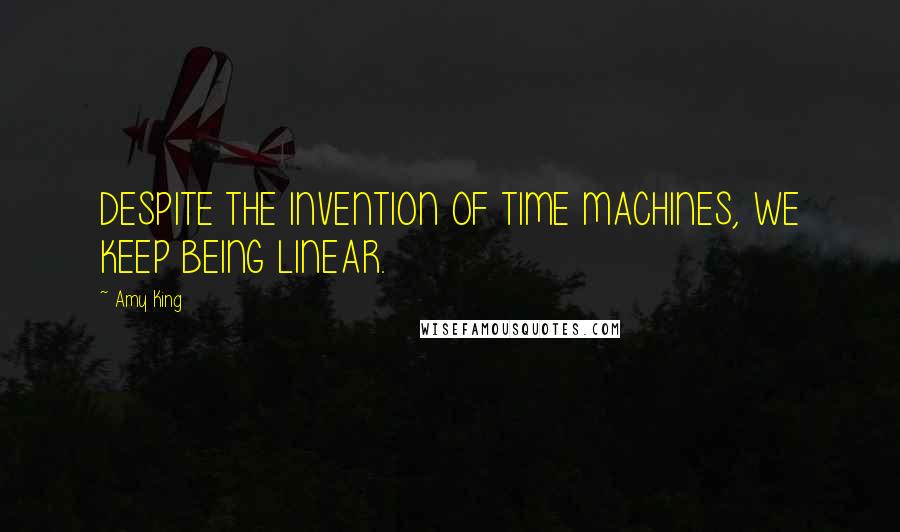 Amy King Quotes: DESPITE THE INVENTION OF TIME MACHINES, WE KEEP BEING LINEAR.