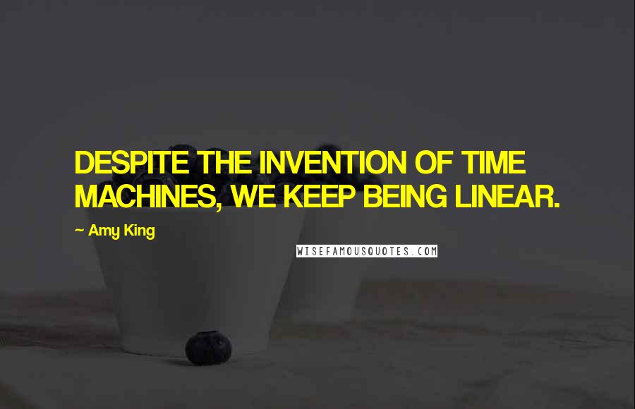 Amy King Quotes: DESPITE THE INVENTION OF TIME MACHINES, WE KEEP BEING LINEAR.