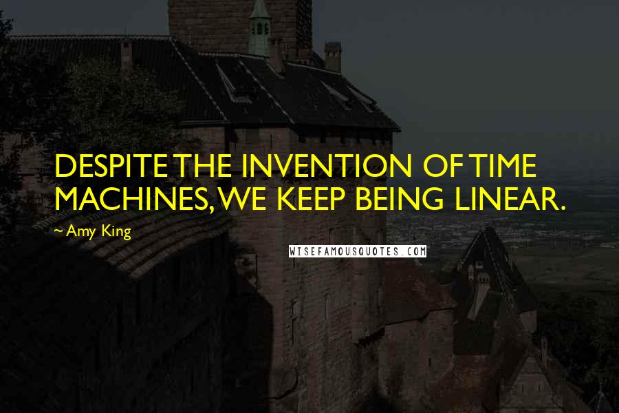 Amy King Quotes: DESPITE THE INVENTION OF TIME MACHINES, WE KEEP BEING LINEAR.