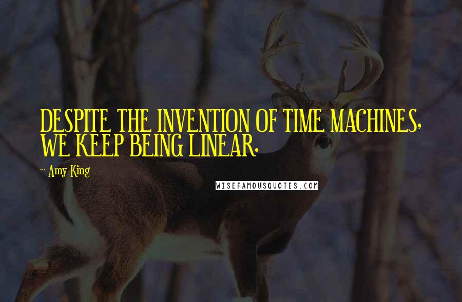 Amy King Quotes: DESPITE THE INVENTION OF TIME MACHINES, WE KEEP BEING LINEAR.