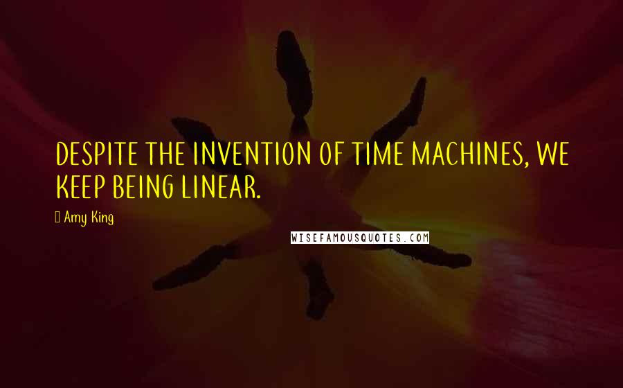 Amy King Quotes: DESPITE THE INVENTION OF TIME MACHINES, WE KEEP BEING LINEAR.