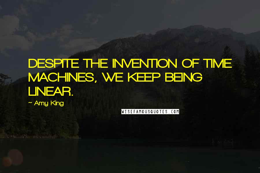 Amy King Quotes: DESPITE THE INVENTION OF TIME MACHINES, WE KEEP BEING LINEAR.